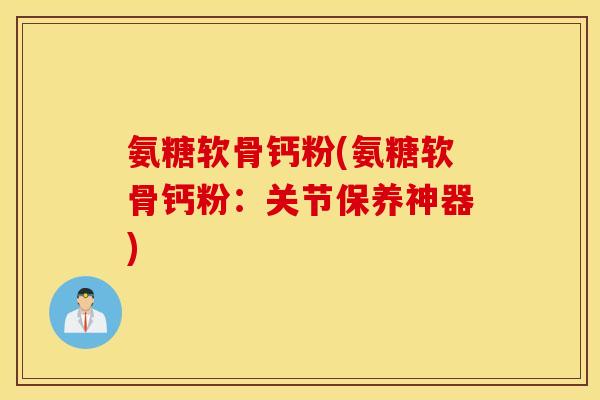 氨糖软骨钙粉(氨糖软骨钙粉：关节保养神器)
