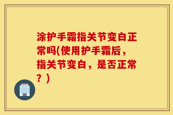 涂护手霜指关节变白正常吗(使用护手霜后，指关节变白，是否正常？)