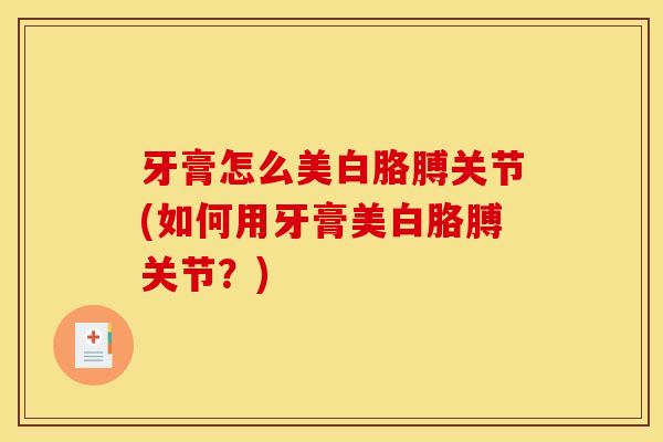 牙膏怎么美白胳膊关节(如何用牙膏美白胳膊关节？)