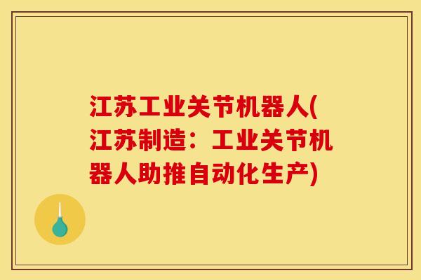 江苏工业关节机器人(江苏制造：工业关节机器人助推自动化生产)