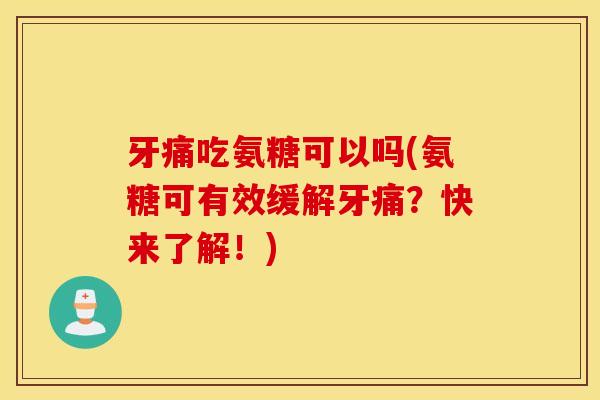 牙痛吃氨糖可以吗(氨糖可有效缓解牙痛？快来了解！)
