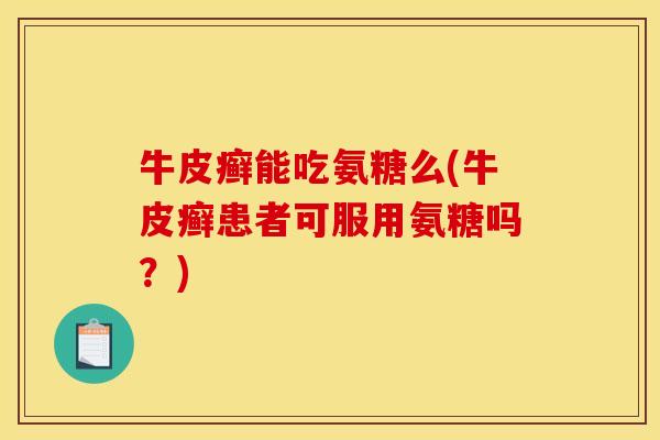 牛皮癣能吃氨糖么(牛皮癣患者可服用氨糖吗？)
