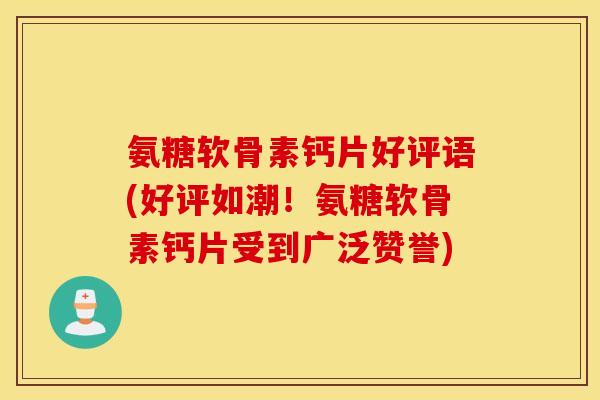 氨糖软骨素钙片好评语(好评如潮！氨糖软骨素钙片受到广泛赞誉)