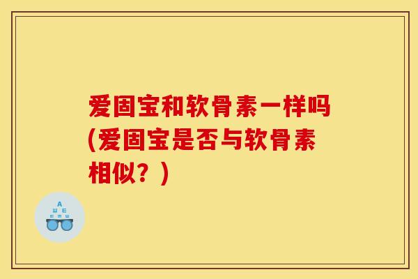 爱固宝和软骨素一样吗(爱固宝是否与软骨素相似？)
