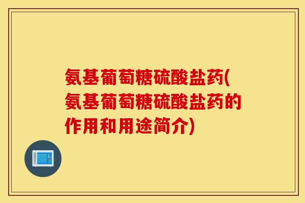 氨基葡萄糖硫酸盐药(氨基葡萄糖硫酸盐药的作用和用途简介)