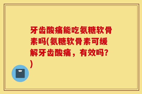 牙齿酸痛能吃氨糖软骨素吗(氨糖软骨素可缓解牙齿酸痛，有效吗？)