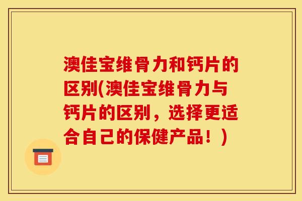 澳佳宝维骨力和钙片的区别(澳佳宝维骨力与钙片的区别，选择更适合自己的保健产品！)