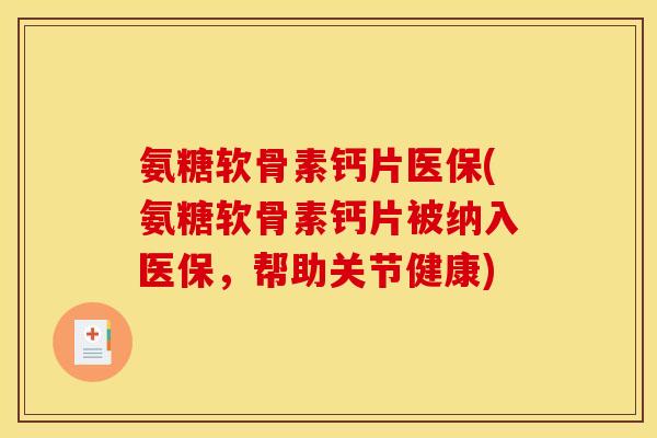 氨糖软骨素钙片医保(氨糖软骨素钙片被纳入医保，帮助关节健康)