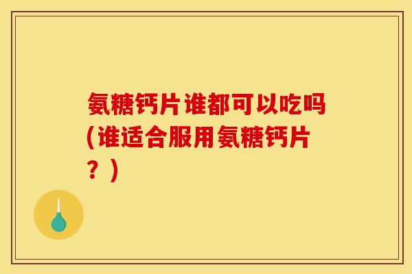 氨糖钙片谁都可以吃吗(谁适合服用氨糖钙片？)