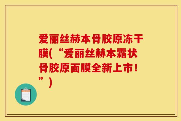 爱丽丝赫本骨胶原冻干膜(“爱丽丝赫本霜状骨胶原面膜全新上市！”)