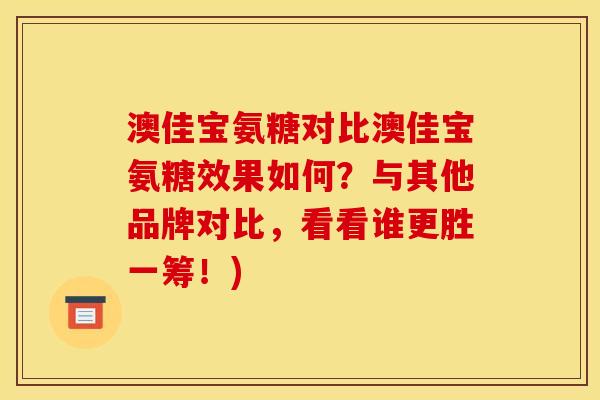 澳佳宝氨糖对比澳佳宝氨糖效果如何？与其他品牌对比，看看谁更胜一筹！)