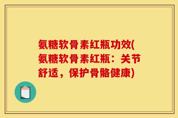 氨糖软骨素红瓶功效(氨糖软骨素红瓶：关节舒适，保护骨骼健康)