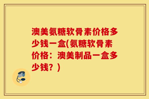 澳美氨糖软骨素价格多少钱一盒(氨糖软骨素价格：澳美制品一盒多少钱？)
