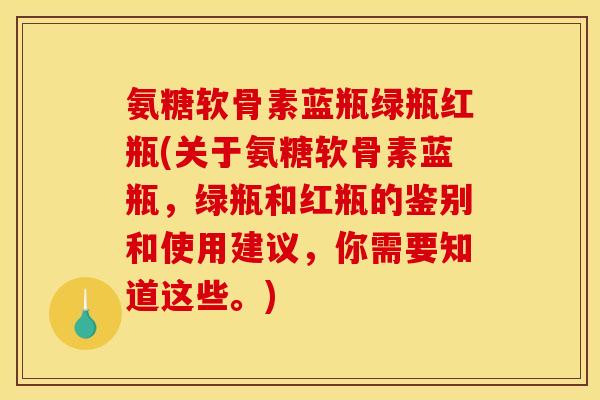 氨糖软骨素蓝瓶绿瓶红瓶(关于氨糖软骨素蓝瓶，绿瓶和红瓶的鉴别和使用建议，你需要知道这些。)