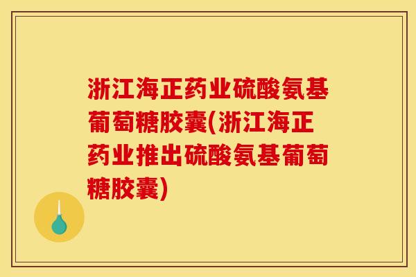 浙江海正药业硫酸氨基葡萄糖胶囊(浙江海正药业推出硫酸氨基葡萄糖胶囊)