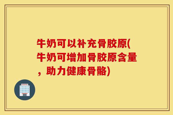 牛奶可以补充骨胶原(牛奶可增加骨胶原含量，助力健康骨骼)