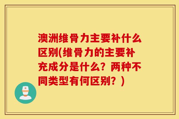 澳洲维骨力主要补什么区别(维骨力的主要补充成分是什么？两种不同类型有何区别？)