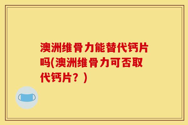 澳洲维骨力能替代钙片吗(澳洲维骨力可否取代钙片?) 澳洲维骨力能替代钙片吗(澳洲维骨力可否取代钙片?)