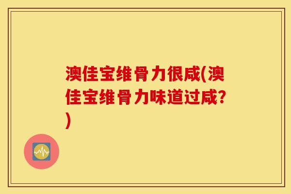 澳佳宝维骨力很咸(澳佳宝维骨力味道过咸？)