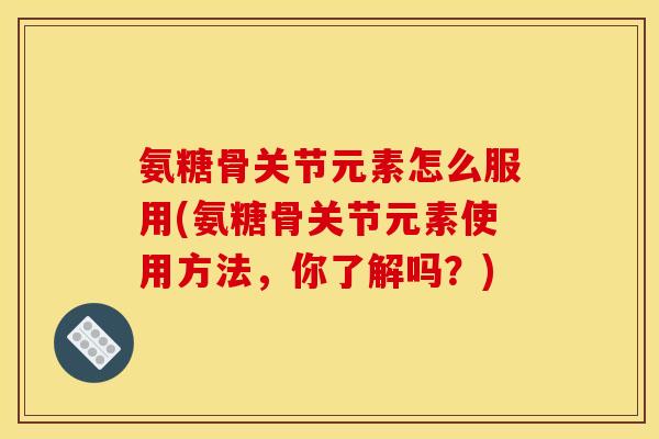 氨糖骨关节元素怎么服用(氨糖骨关节元素使用方法，你了解吗？)