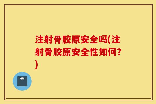 注射骨胶原安全吗(注射骨胶原安全性如何？)