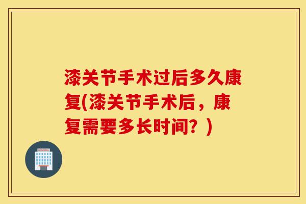 漆关节手术过后多久康复(漆关节手术后，康复需要多长时间？)