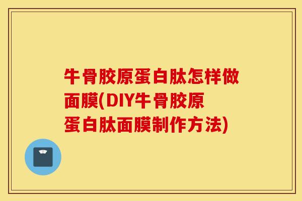 牛骨胶原蛋白肽怎样做面膜(DIY牛骨胶原蛋白肽面膜制作方法)