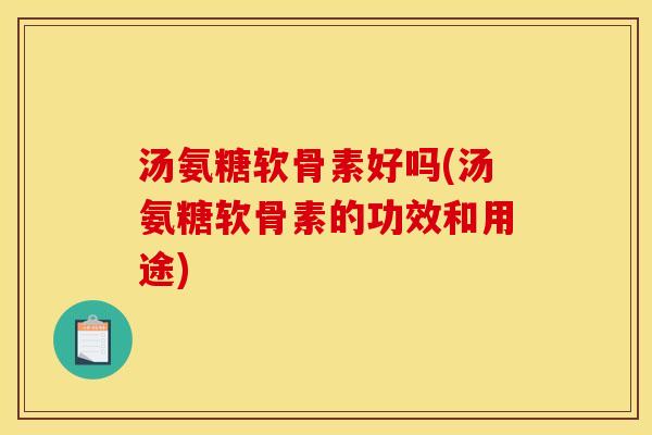 汤氨糖软骨素好吗(汤氨糖软骨素的功效和用途)