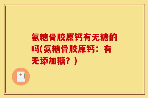 氨糖骨胶原钙有无糖的吗(氨糖骨胶原钙：有无添加糖？)