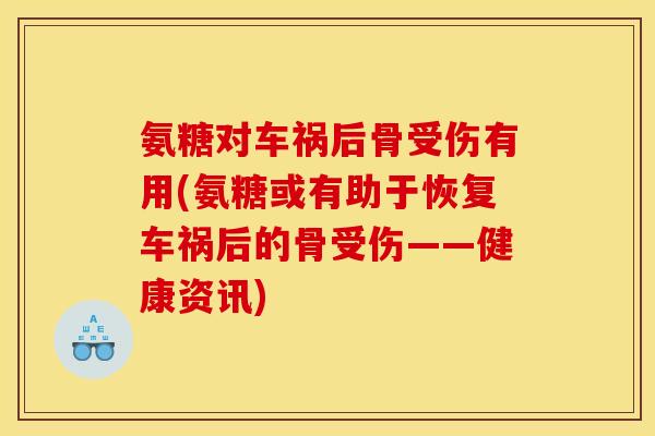 氨糖对车祸后骨受伤有用(氨糖或有助于恢复车祸后的骨受伤——健康资讯) 氨糖对车祸后骨受伤有用(氨糖或有助于恢复车祸后的骨受伤——健康资讯)