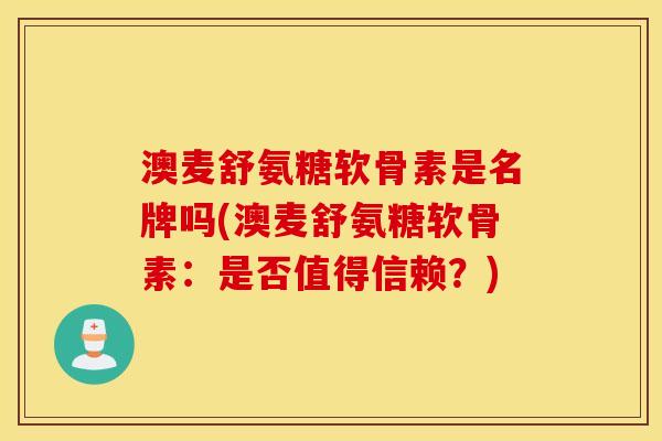 澳麦舒氨糖软骨素是名牌吗(澳麦舒氨糖软骨素：是否值得信赖？)