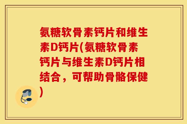 氨糖软骨素钙片和维生素D钙片(氨糖软骨素钙片与维生素D钙片相结合,可帮助骨骼保健) 氨糖软骨素钙片和维生素D钙片(氨糖软骨素钙片与维生素D钙片相结合,可帮助骨骼保健)