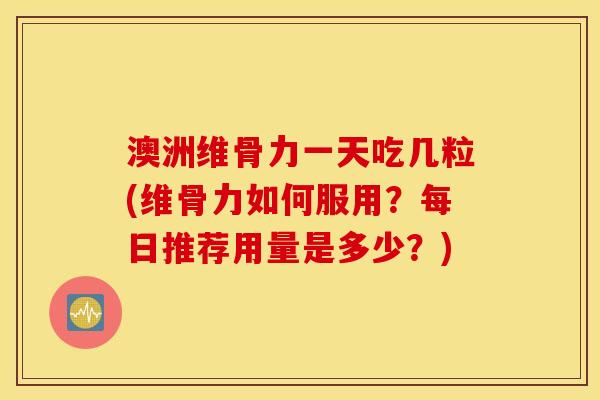 澳洲维骨力一天吃几粒(维骨力如何服用？每日推荐用量是多少？)