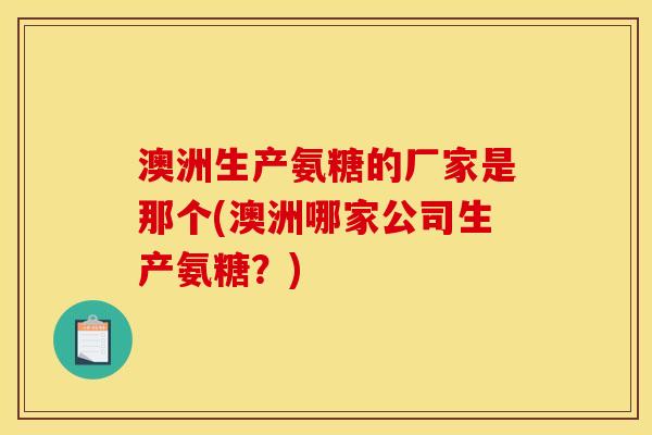 澳洲生产氨糖的厂家是那个(澳洲哪家公司生产氨糖？)