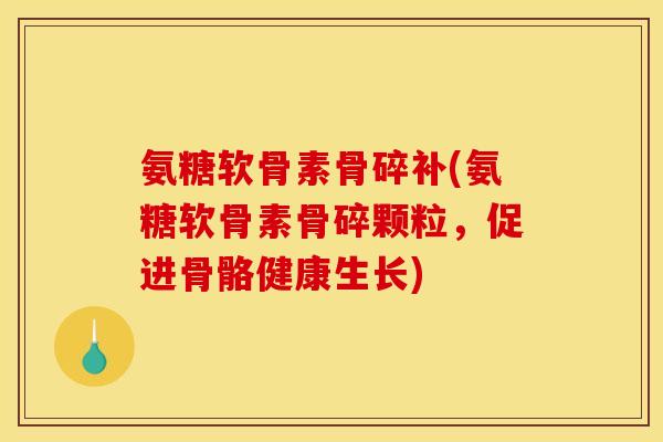 氨糖软骨素骨碎补(氨糖软骨素骨碎颗粒，促进骨骼健康生长)
