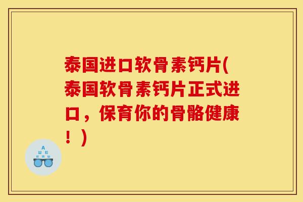 泰国进口软骨素钙片(泰国软骨素钙片正式进口，保育你的骨骼健康！)