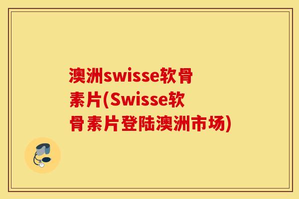 澳洲swisse软骨素片(Swisse软骨素片登陆澳洲市场)