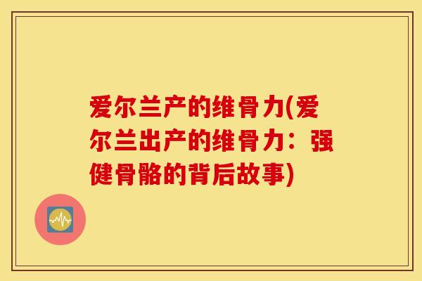 爱尔兰产的维骨力(爱尔兰出产的维骨力：强健骨骼的背后故事)