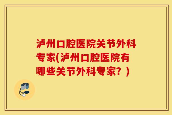 泸州口腔医院关节外科专家(泸州口腔医院有哪些关节外科专家？)