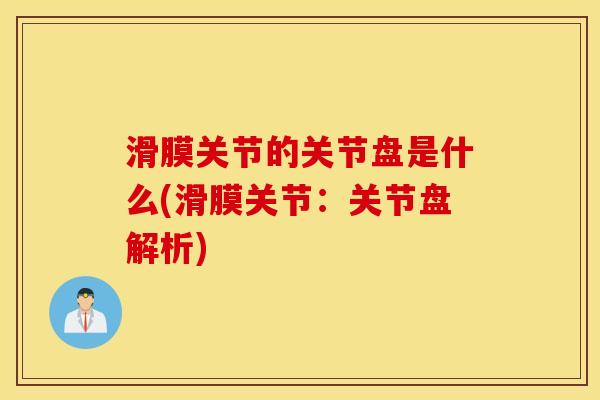 滑膜关节的关节盘是什么(滑膜关节：关节盘解析)