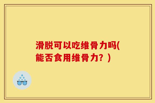 滑脱可以吃维骨力吗(能否食用维骨力？)
