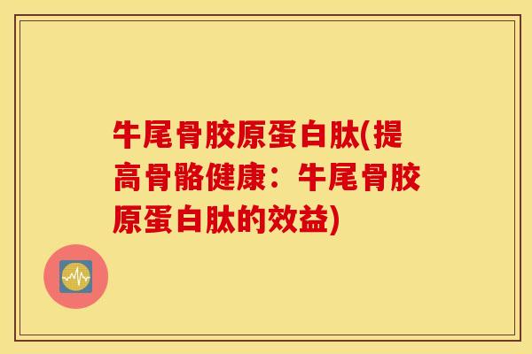 牛尾骨胶原蛋白肽(提高骨骼健康：牛尾骨胶原蛋白肽的效益)