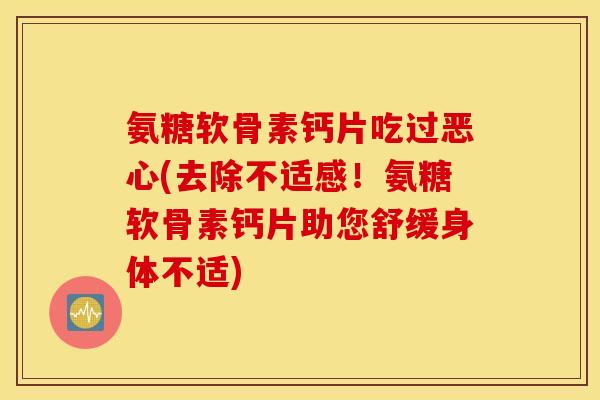 氨糖软骨素钙片吃过恶心(去除不适感！氨糖软骨素钙片助您舒缓身体不适)