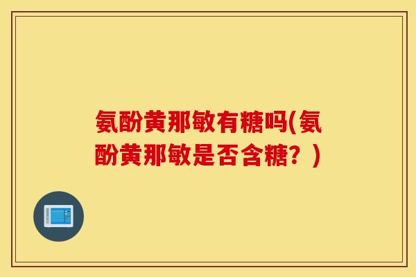 氨酚黄那敏有糖吗(氨酚黄那敏是否含糖?) 氨酚黄那敏有糖吗(氨酚黄那敏是否含糖?)