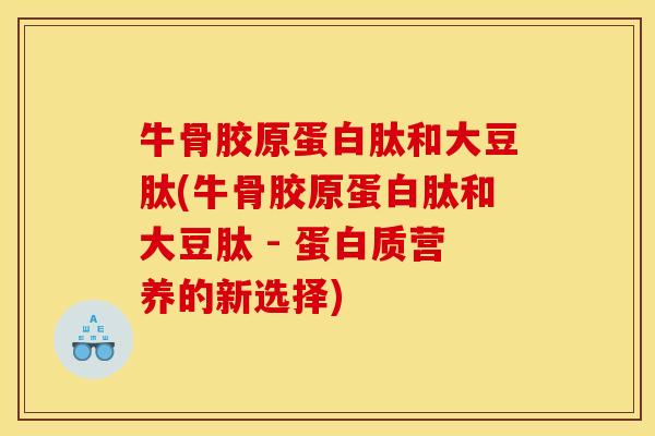 牛骨胶原蛋白肽和大豆肽(牛骨胶原蛋白肽和大豆肽 - 蛋白质营养的新选择) 牛骨胶原蛋白肽和大豆肽(牛骨胶原蛋白肽和大豆肽 - 蛋白质营养的新选择)