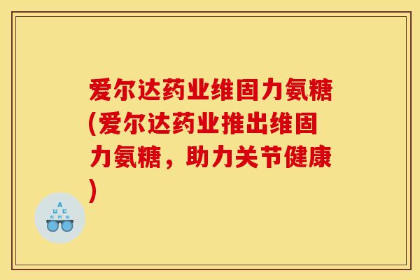 爱尔达药业维固力氨糖(爱尔达药业推出维固力氨糖，助力关节健康)