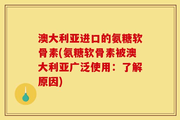 澳大利亚进口的氨糖软骨素(氨糖软骨素被澳大利亚广泛使用:了解原因) 澳大利亚进口的氨糖软骨素(氨糖软骨素被澳大利亚广泛使用:了解原因)