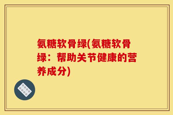 氨糖软骨绿(氨糖软骨绿：帮助关节健康的营养成分)