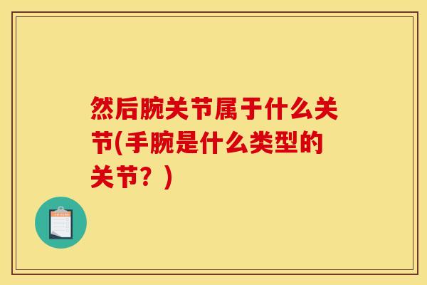 然后腕关节属于什么关节(手腕是什么类型的关节？)