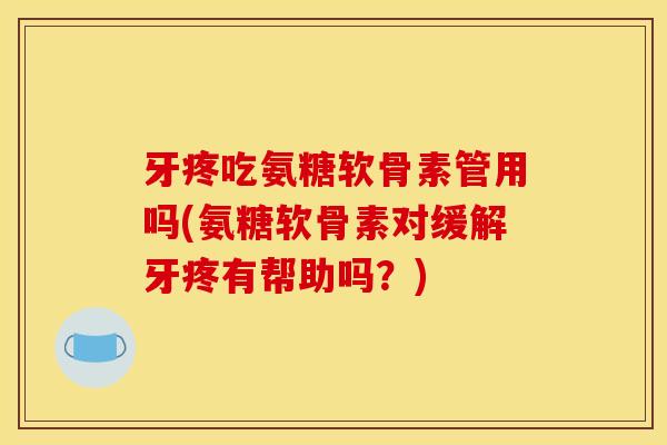 牙疼吃氨糖软骨素管用吗(氨糖软骨素对缓解牙疼有帮助吗？)